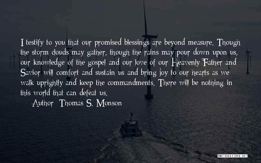 Thomas S. Monson Quotes: I Testify To You That Our Promised Blessings Are Beyond Measure. Though The Storm Clouds May Gather, Though The Rains