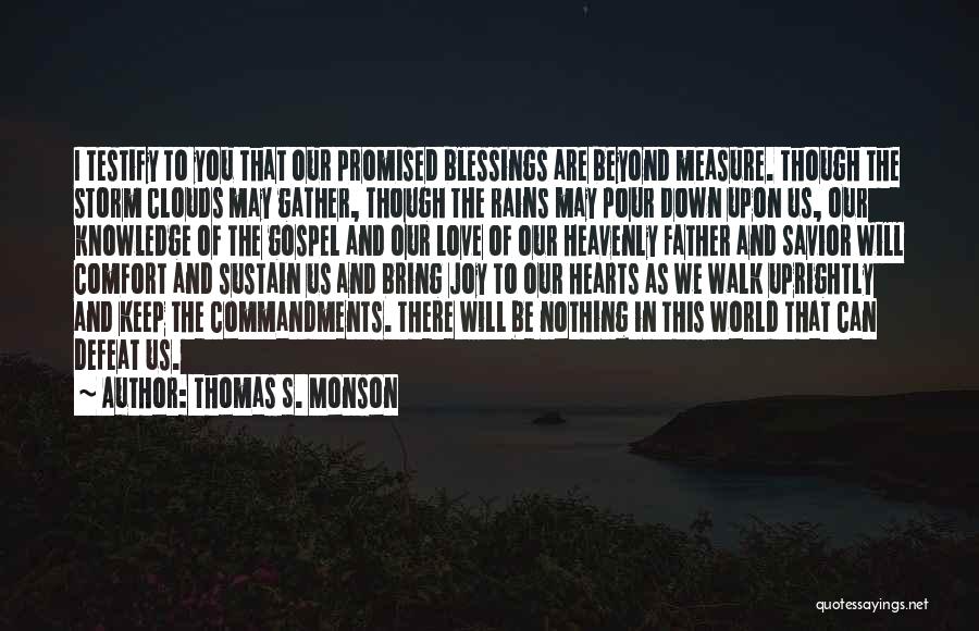 Thomas S. Monson Quotes: I Testify To You That Our Promised Blessings Are Beyond Measure. Though The Storm Clouds May Gather, Though The Rains