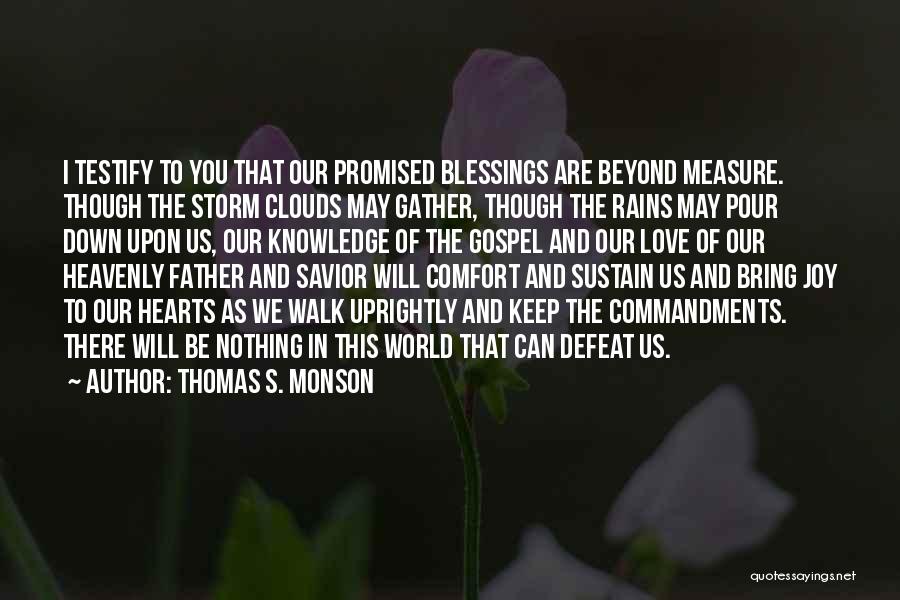 Thomas S. Monson Quotes: I Testify To You That Our Promised Blessings Are Beyond Measure. Though The Storm Clouds May Gather, Though The Rains