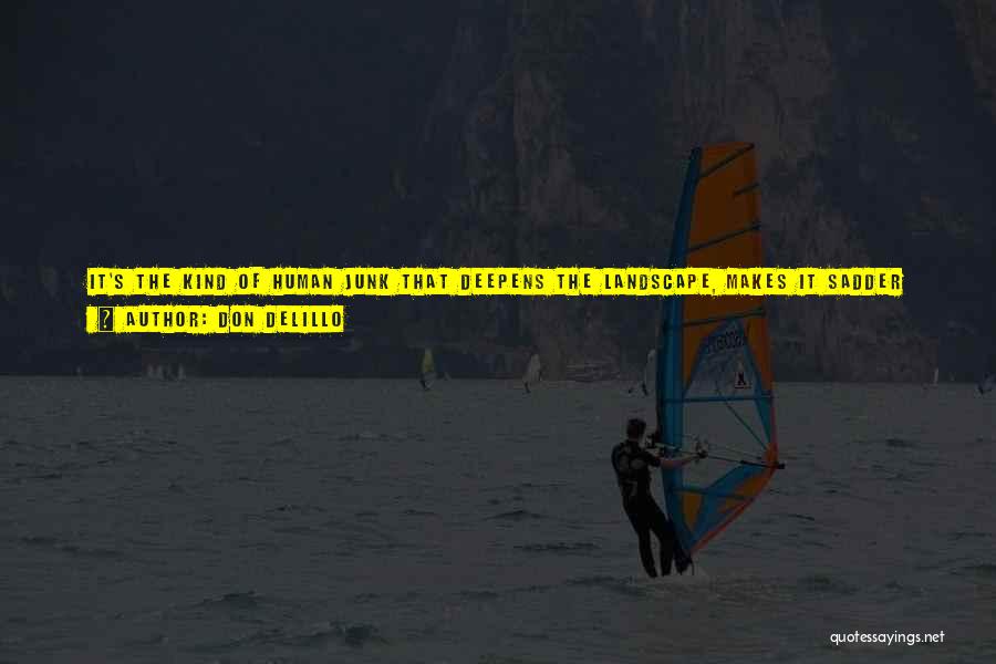 Don DeLillo Quotes: It's The Kind Of Human Junk That Deepens The Landscape, Makes It Sadder And Lonelier And Places A Vague Sad