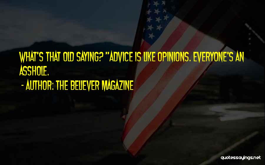 The Believer Magazine Quotes: What's That Old Saying? Advice Is Like Opinions. Everyone's An Asshole.