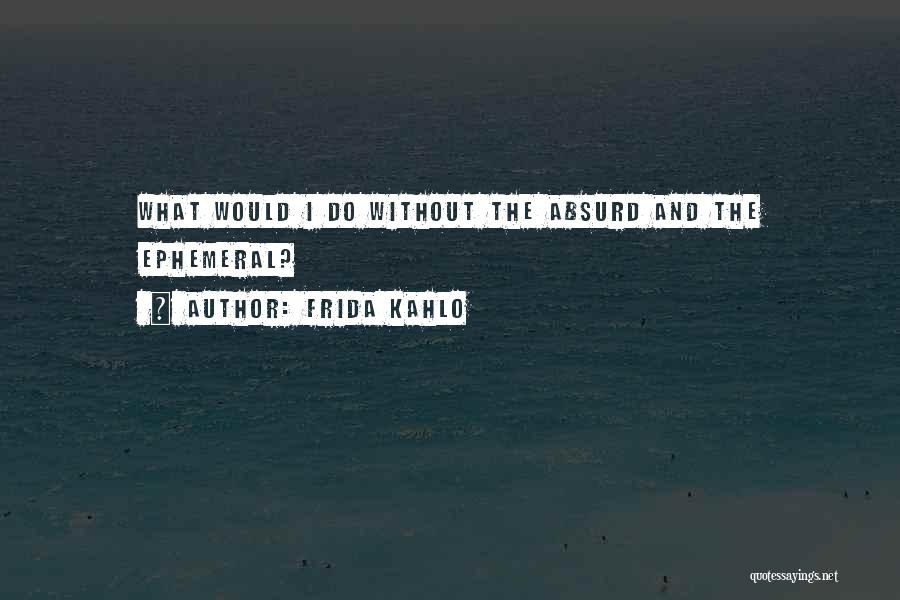 Frida Kahlo Quotes: What Would I Do Without The Absurd And The Ephemeral?