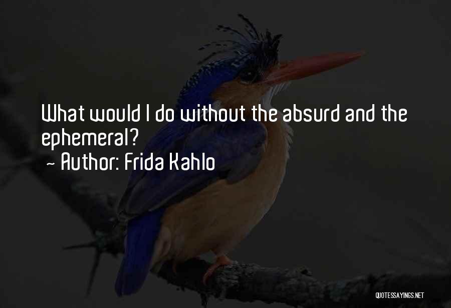 Frida Kahlo Quotes: What Would I Do Without The Absurd And The Ephemeral?