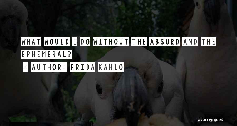Frida Kahlo Quotes: What Would I Do Without The Absurd And The Ephemeral?