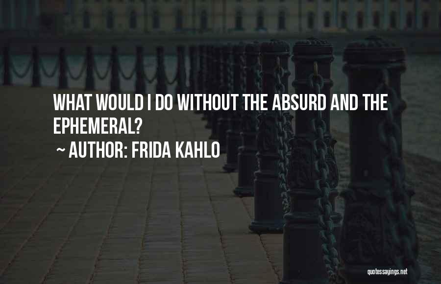 Frida Kahlo Quotes: What Would I Do Without The Absurd And The Ephemeral?