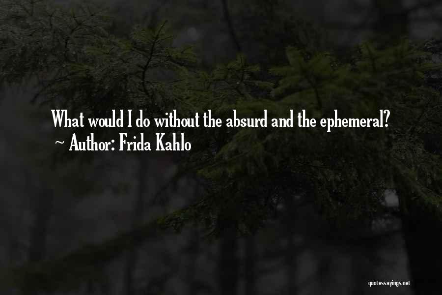 Frida Kahlo Quotes: What Would I Do Without The Absurd And The Ephemeral?