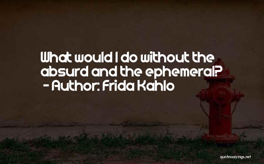 Frida Kahlo Quotes: What Would I Do Without The Absurd And The Ephemeral?