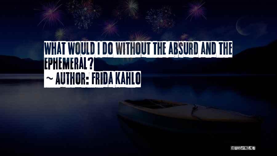 Frida Kahlo Quotes: What Would I Do Without The Absurd And The Ephemeral?