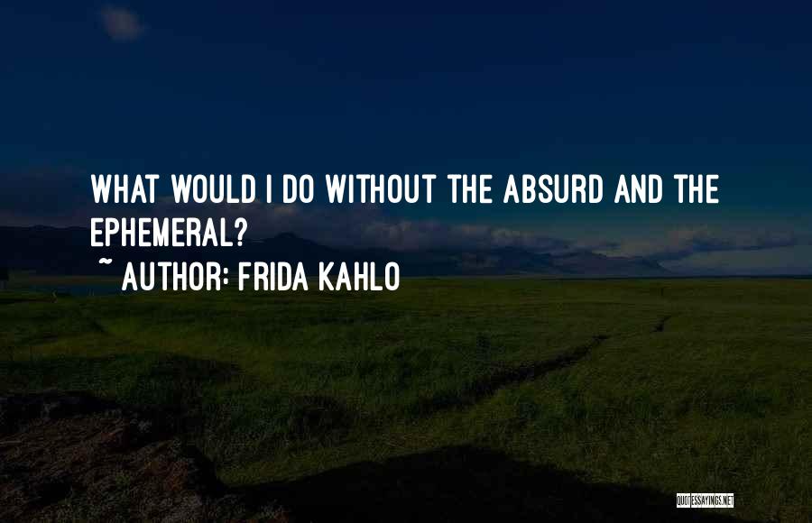 Frida Kahlo Quotes: What Would I Do Without The Absurd And The Ephemeral?