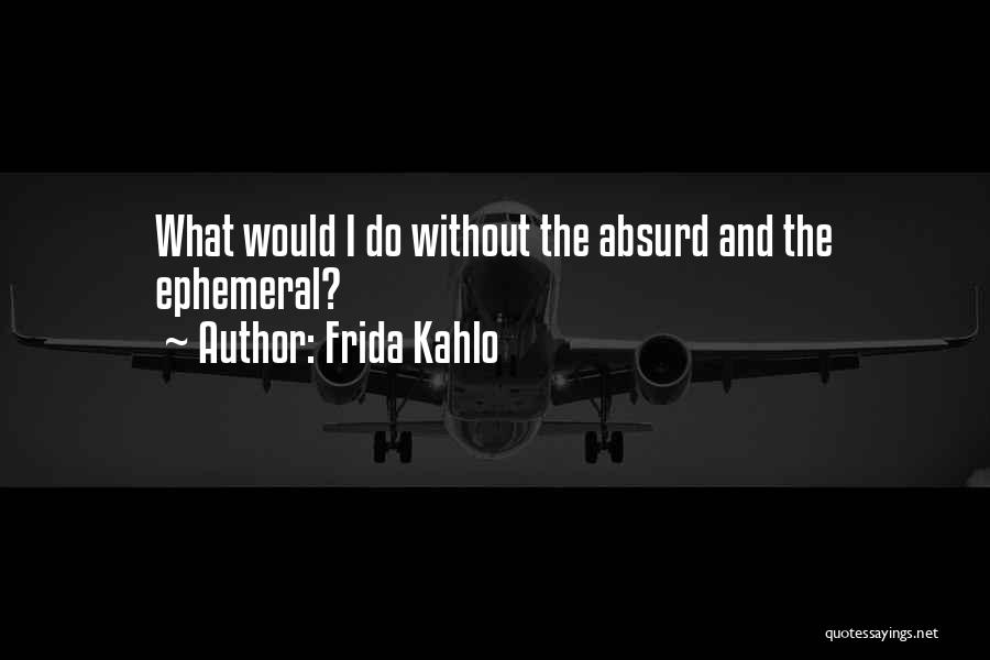 Frida Kahlo Quotes: What Would I Do Without The Absurd And The Ephemeral?