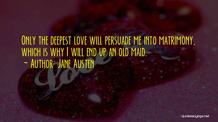 Jane Austen Quotes: Only The Deepest Love Will Persuade Me Into Matrimony, Which Is Why I Will End Up An Old Maid.