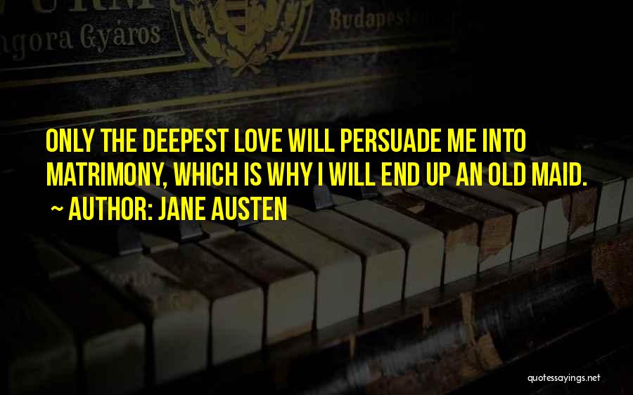 Jane Austen Quotes: Only The Deepest Love Will Persuade Me Into Matrimony, Which Is Why I Will End Up An Old Maid.