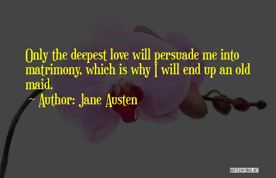 Jane Austen Quotes: Only The Deepest Love Will Persuade Me Into Matrimony, Which Is Why I Will End Up An Old Maid.