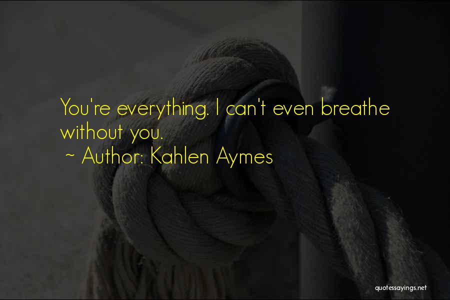 Kahlen Aymes Quotes: You're Everything. I Can't Even Breathe Without You.