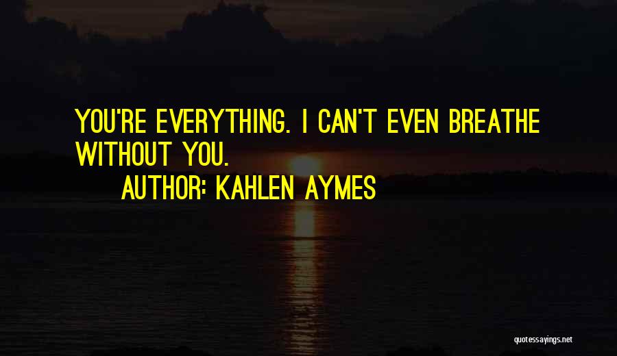 Kahlen Aymes Quotes: You're Everything. I Can't Even Breathe Without You.