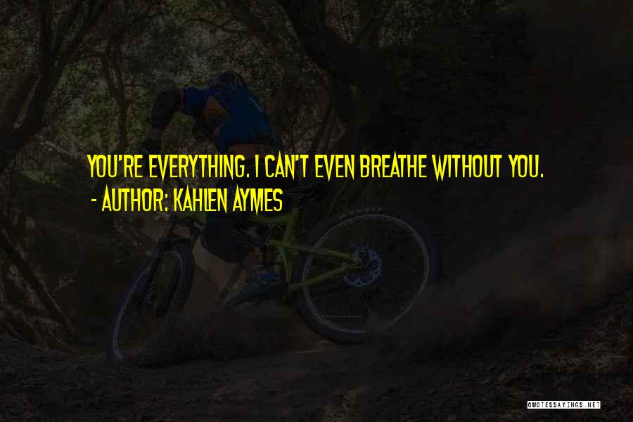 Kahlen Aymes Quotes: You're Everything. I Can't Even Breathe Without You.