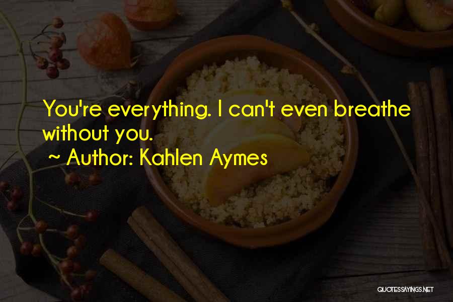 Kahlen Aymes Quotes: You're Everything. I Can't Even Breathe Without You.