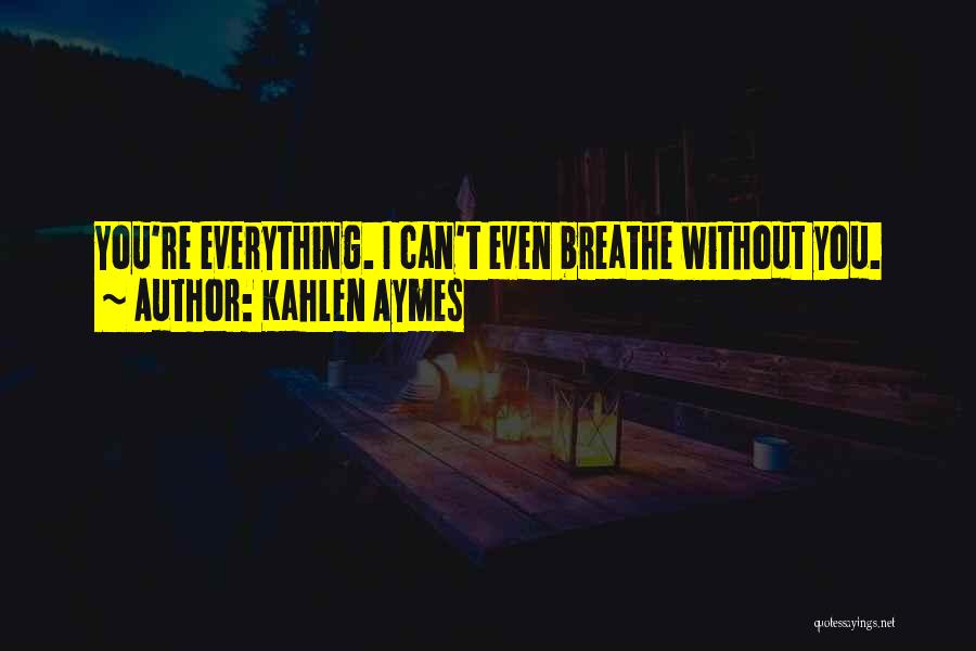 Kahlen Aymes Quotes: You're Everything. I Can't Even Breathe Without You.