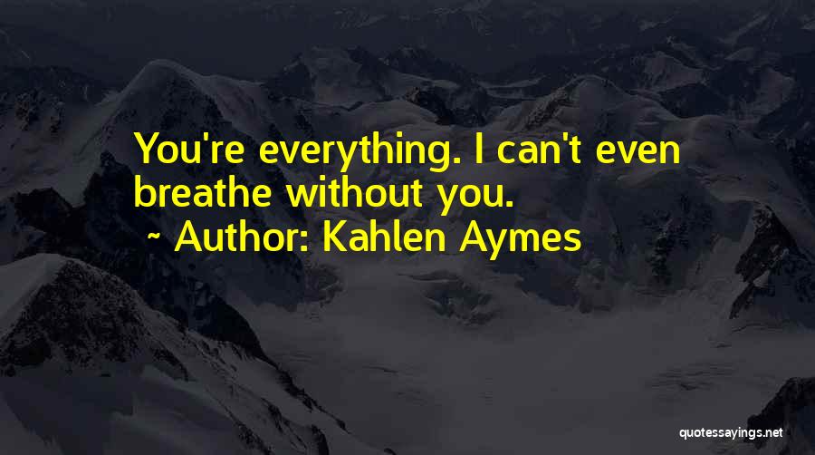 Kahlen Aymes Quotes: You're Everything. I Can't Even Breathe Without You.