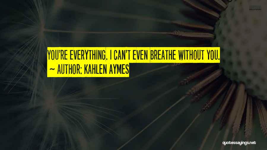 Kahlen Aymes Quotes: You're Everything. I Can't Even Breathe Without You.