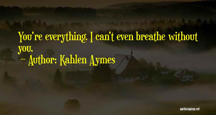 Kahlen Aymes Quotes: You're Everything. I Can't Even Breathe Without You.