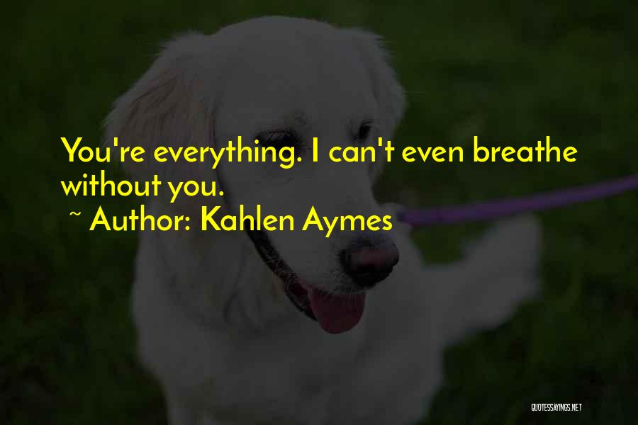 Kahlen Aymes Quotes: You're Everything. I Can't Even Breathe Without You.