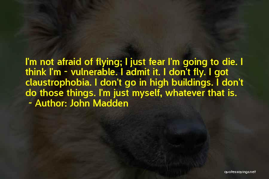 John Madden Quotes: I'm Not Afraid Of Flying; I Just Fear I'm Going To Die. I Think I'm - Vulnerable. I Admit It.