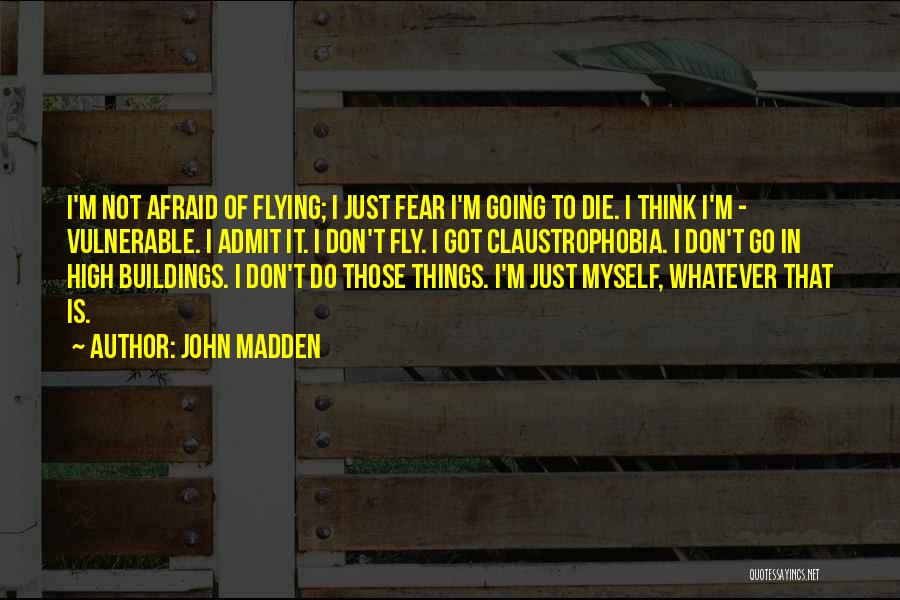 John Madden Quotes: I'm Not Afraid Of Flying; I Just Fear I'm Going To Die. I Think I'm - Vulnerable. I Admit It.