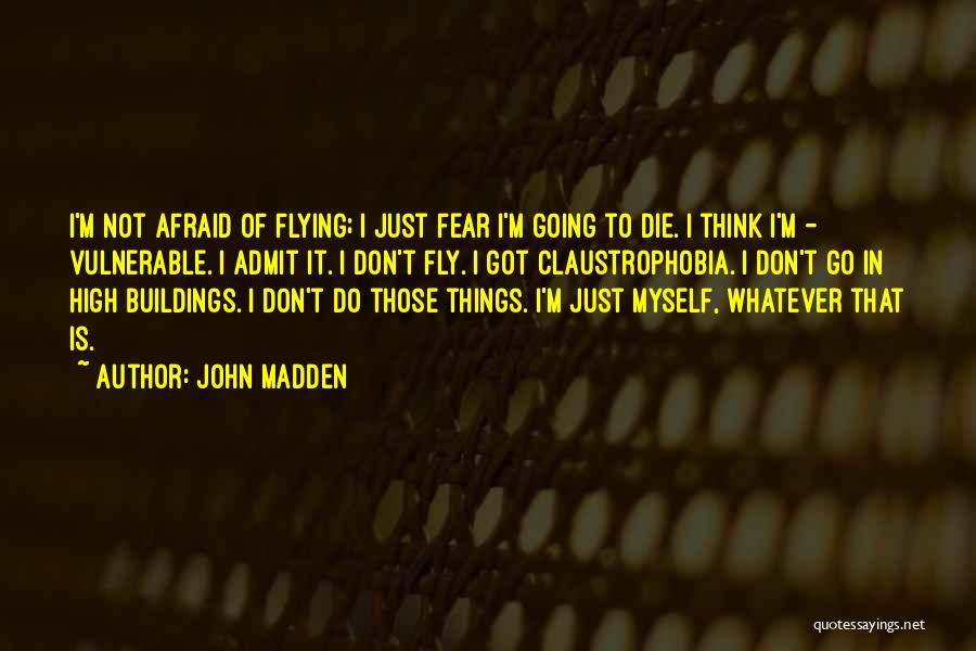 John Madden Quotes: I'm Not Afraid Of Flying; I Just Fear I'm Going To Die. I Think I'm - Vulnerable. I Admit It.