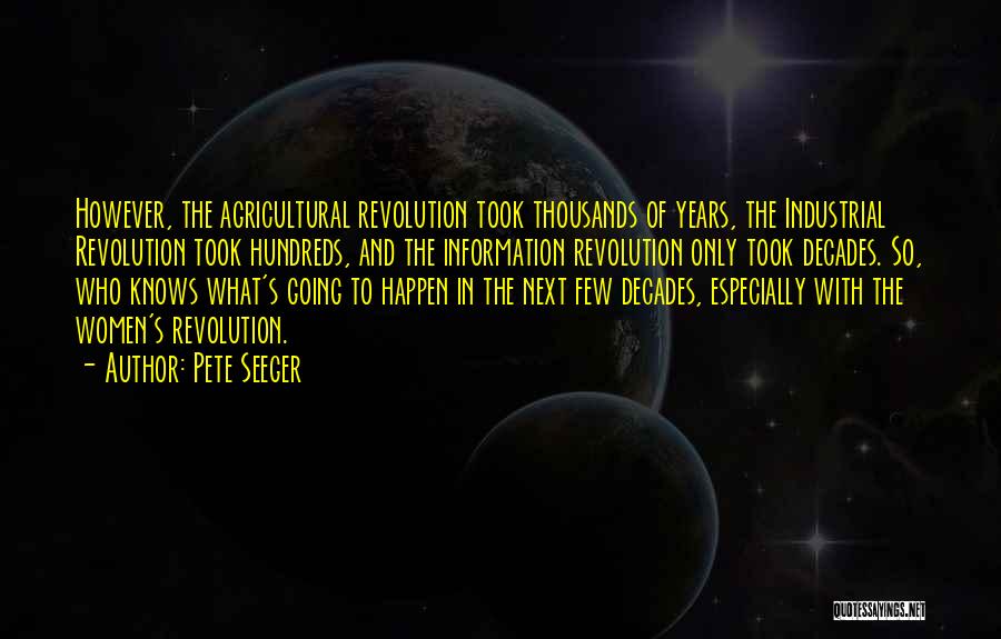 Pete Seeger Quotes: However, The Agricultural Revolution Took Thousands Of Years, The Industrial Revolution Took Hundreds, And The Information Revolution Only Took Decades.