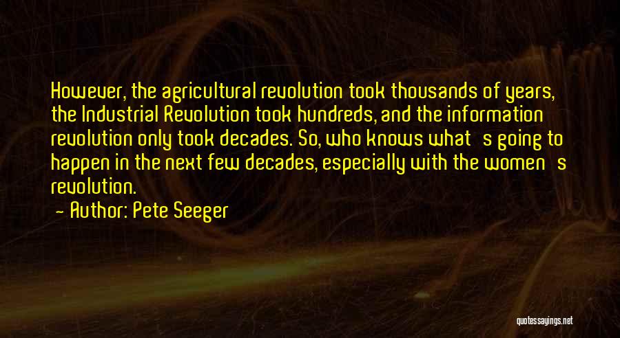 Pete Seeger Quotes: However, The Agricultural Revolution Took Thousands Of Years, The Industrial Revolution Took Hundreds, And The Information Revolution Only Took Decades.