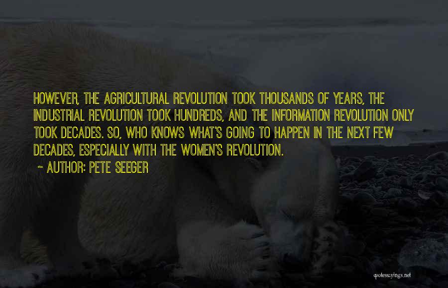 Pete Seeger Quotes: However, The Agricultural Revolution Took Thousands Of Years, The Industrial Revolution Took Hundreds, And The Information Revolution Only Took Decades.