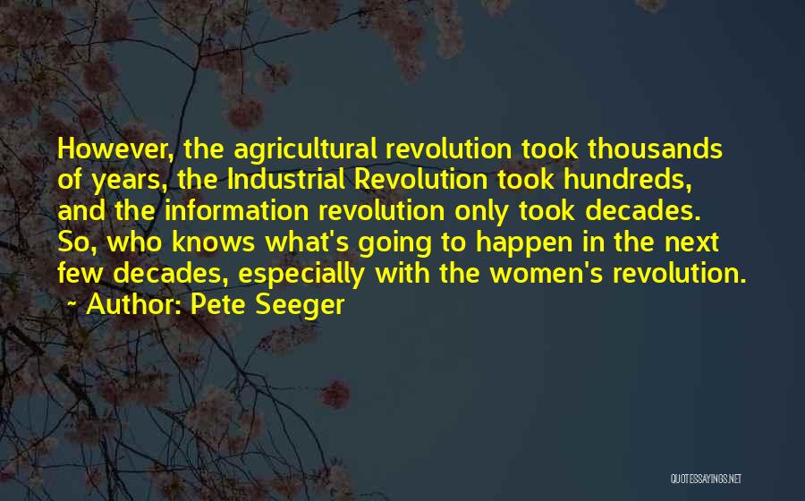 Pete Seeger Quotes: However, The Agricultural Revolution Took Thousands Of Years, The Industrial Revolution Took Hundreds, And The Information Revolution Only Took Decades.