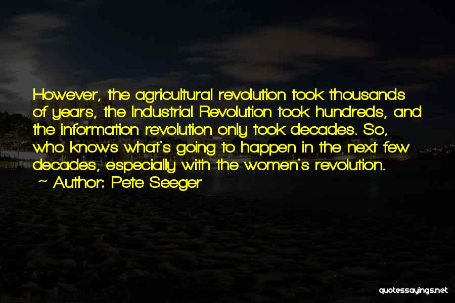 Pete Seeger Quotes: However, The Agricultural Revolution Took Thousands Of Years, The Industrial Revolution Took Hundreds, And The Information Revolution Only Took Decades.