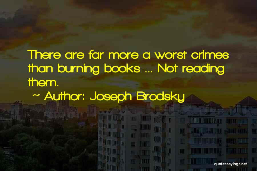 Joseph Brodsky Quotes: There Are Far More A Worst Crimes Than Burning Books ... Not Reading Them.