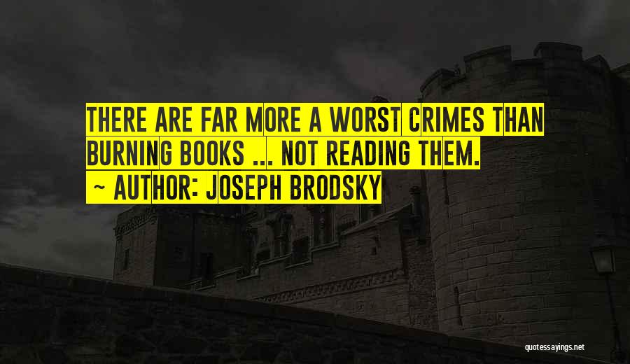 Joseph Brodsky Quotes: There Are Far More A Worst Crimes Than Burning Books ... Not Reading Them.