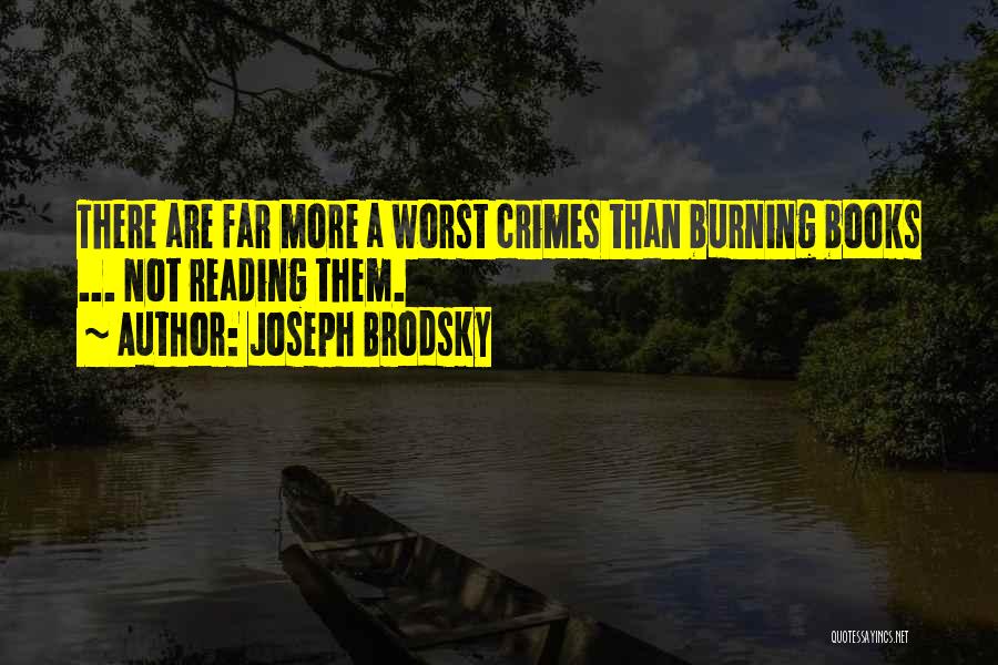 Joseph Brodsky Quotes: There Are Far More A Worst Crimes Than Burning Books ... Not Reading Them.