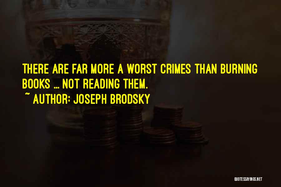 Joseph Brodsky Quotes: There Are Far More A Worst Crimes Than Burning Books ... Not Reading Them.