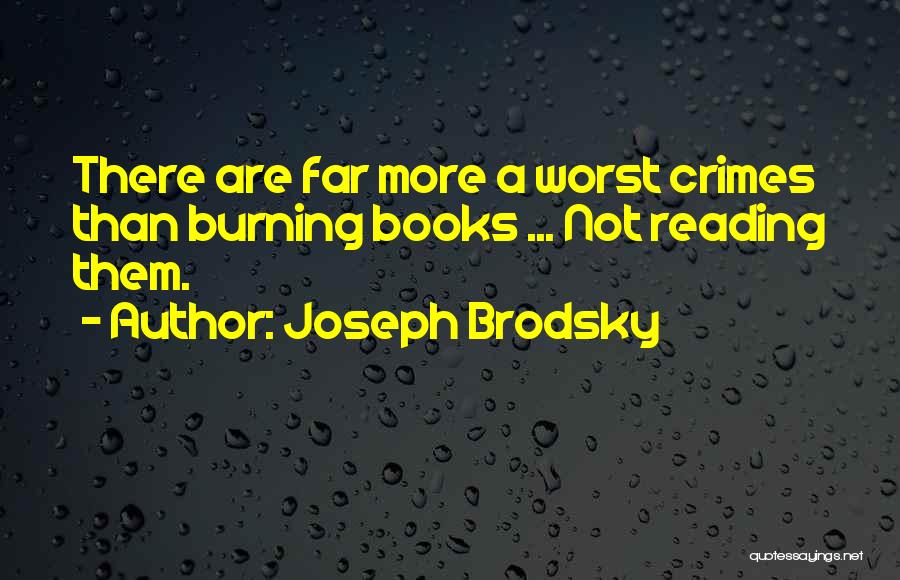 Joseph Brodsky Quotes: There Are Far More A Worst Crimes Than Burning Books ... Not Reading Them.