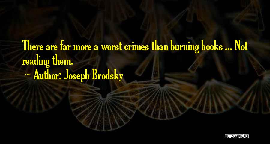 Joseph Brodsky Quotes: There Are Far More A Worst Crimes Than Burning Books ... Not Reading Them.