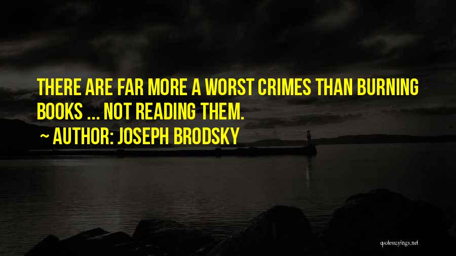 Joseph Brodsky Quotes: There Are Far More A Worst Crimes Than Burning Books ... Not Reading Them.