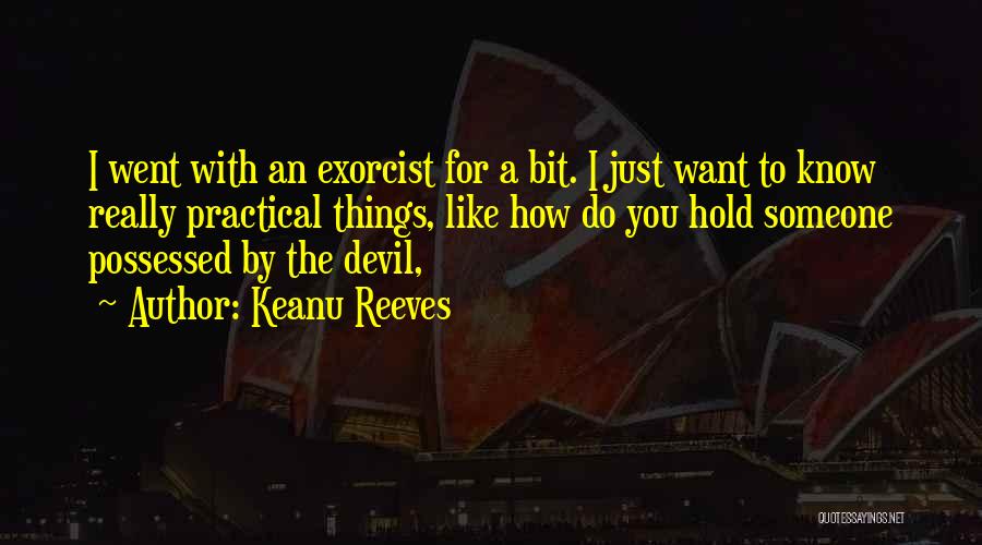 Keanu Reeves Quotes: I Went With An Exorcist For A Bit. I Just Want To Know Really Practical Things, Like How Do You