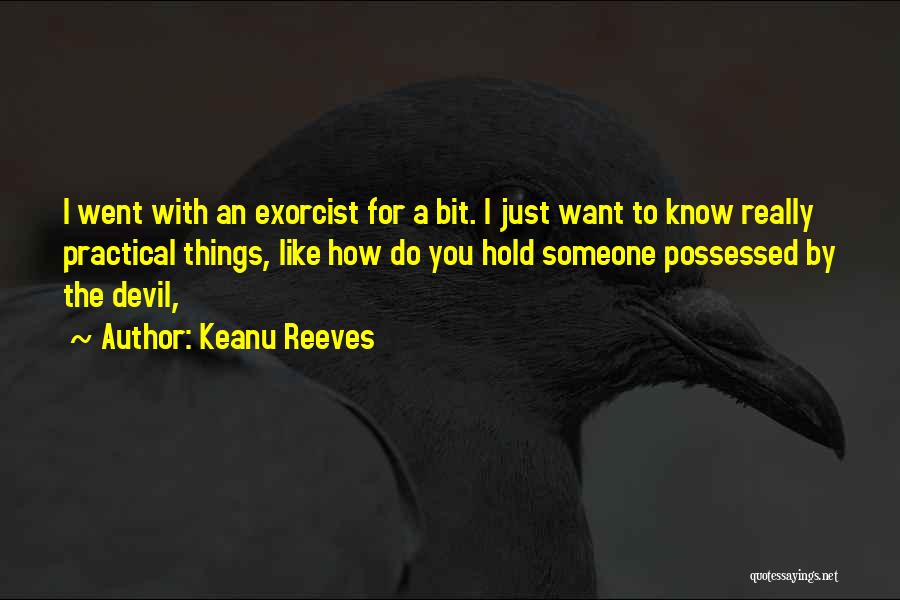 Keanu Reeves Quotes: I Went With An Exorcist For A Bit. I Just Want To Know Really Practical Things, Like How Do You