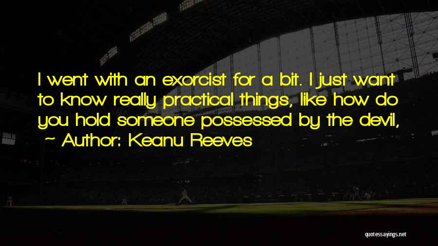 Keanu Reeves Quotes: I Went With An Exorcist For A Bit. I Just Want To Know Really Practical Things, Like How Do You