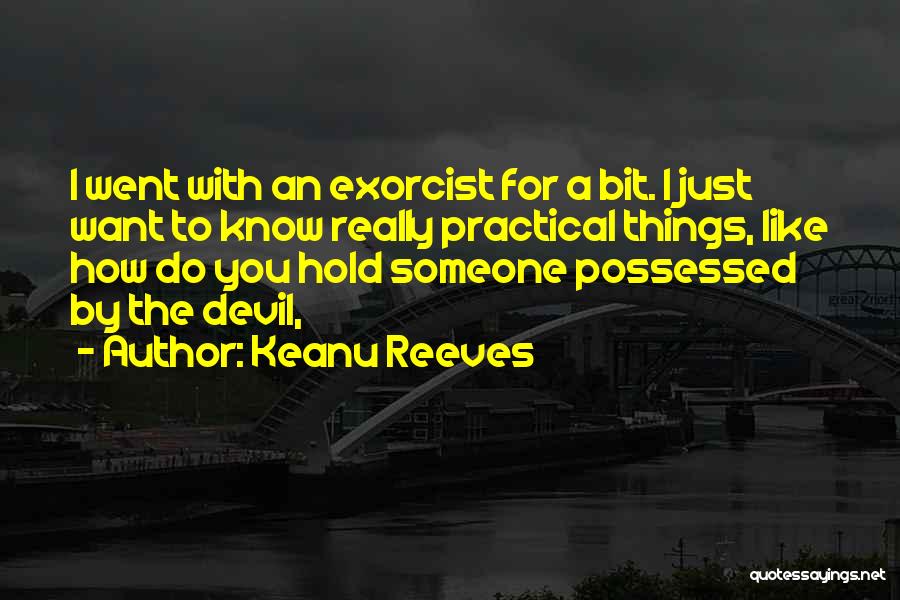 Keanu Reeves Quotes: I Went With An Exorcist For A Bit. I Just Want To Know Really Practical Things, Like How Do You