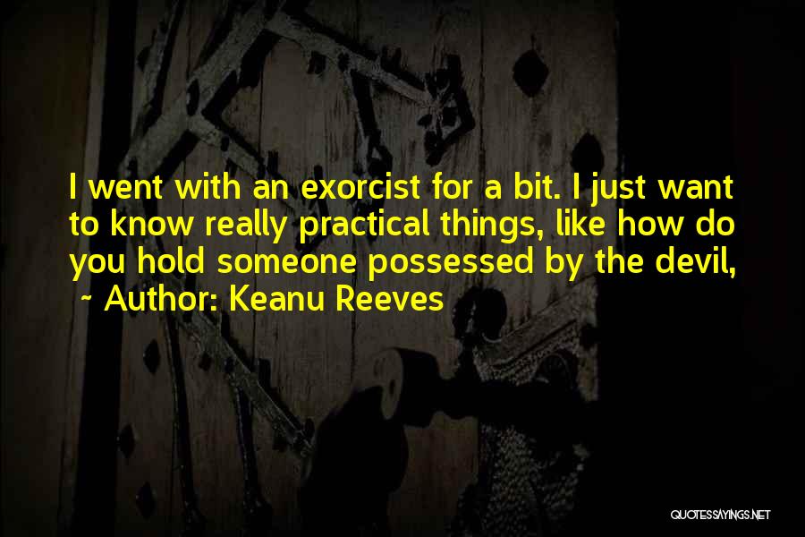 Keanu Reeves Quotes: I Went With An Exorcist For A Bit. I Just Want To Know Really Practical Things, Like How Do You