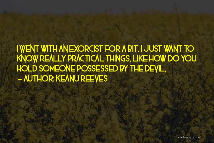 Keanu Reeves Quotes: I Went With An Exorcist For A Bit. I Just Want To Know Really Practical Things, Like How Do You