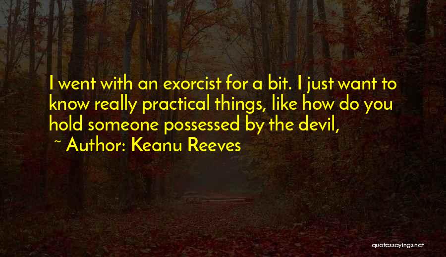 Keanu Reeves Quotes: I Went With An Exorcist For A Bit. I Just Want To Know Really Practical Things, Like How Do You