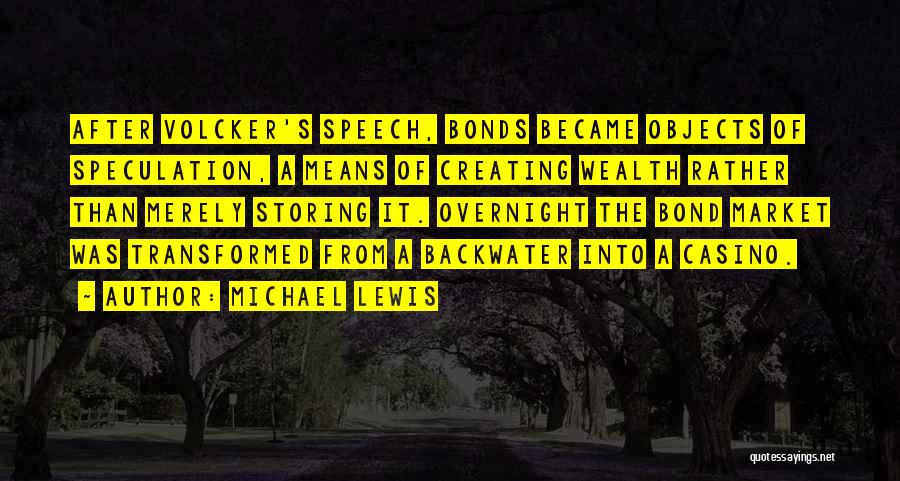 Michael Lewis Quotes: After Volcker's Speech, Bonds Became Objects Of Speculation, A Means Of Creating Wealth Rather Than Merely Storing It. Overnight The