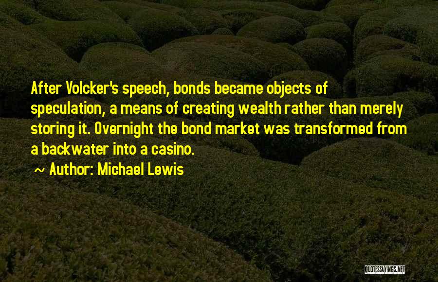 Michael Lewis Quotes: After Volcker's Speech, Bonds Became Objects Of Speculation, A Means Of Creating Wealth Rather Than Merely Storing It. Overnight The